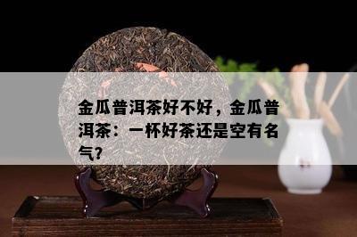 金瓜普洱茶好不好，金瓜普洱茶：一杯好茶还是空有名气？