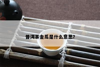 普洱茶金瓜是什么意思？