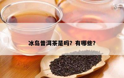 冰岛普洱茶是吗？有哪些？