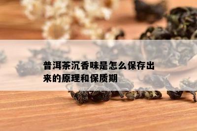 普洱茶沉香味是怎么保存出来的原理和保质期