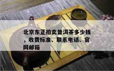 北京东正拍卖普洱茶多少钱，收费标准、联系电话、官网邮箱