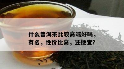 什么普洱茶比较高端好喝，有名，性价比高，还便宜？