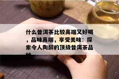 什么普洱茶比较高端又好喝，品味高端，享受美味：探索令人陶醉的顶级普洱茶品种