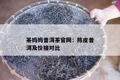 茶妈妈普洱茶官网：陈皮普洱及价格对比