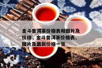 金斗普洱茶价格表和图片及价格，金斗普洱茶价格表、图片及最新价格一览