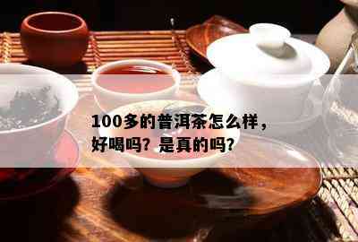 100多的普洱茶怎么样，好喝吗？是真的吗？