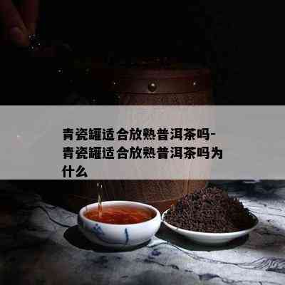 青瓷罐适合放熟普洱茶吗-青瓷罐适合放熟普洱茶吗为什么