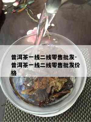 普洱茶一线二线零售批发-普洱茶一线二线零售批发价格