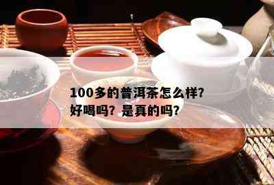 100多的普洱茶怎么样？好喝吗？是真的吗？