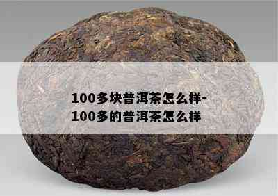 100多块普洱茶怎么样-100多的普洱茶怎么样