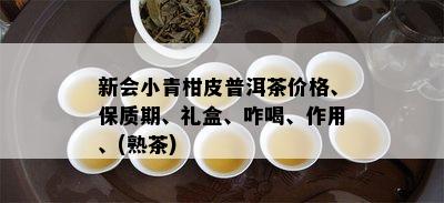 新会小青柑皮普洱茶价格、保质期、礼盒、咋喝、作用、(熟茶)