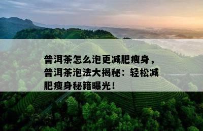 普洱茶怎么泡更减肥瘦身，普洱茶泡法大揭秘：轻松减肥瘦身秘籍曝光！