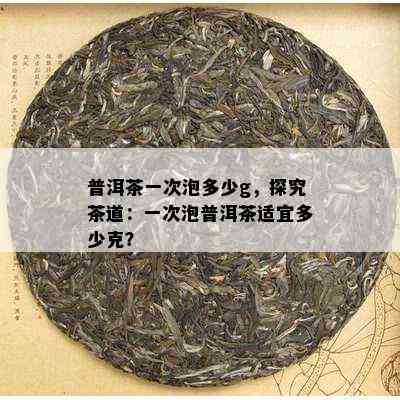 普洱茶一次泡多少g，探究茶道：一次泡普洱茶适宜多少克？