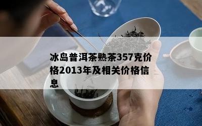 冰岛普洱茶熟茶357克价格2013年及相关价格信息