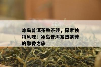 冰岛普洱茶熟茶砖，探索独特风味：冰岛普洱茶熟茶砖的醇香之旅