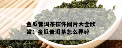 金瓜普洱茶摆件图片大全欣赏：金瓜普洱茶怎么弄碎