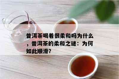 普洱茶喝着很柔和吗为什么，普洱茶的柔和之谜：为何如此顺滑？