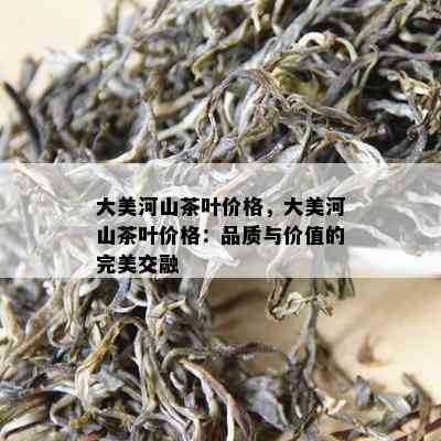 大美河山茶叶价格，大美河山茶叶价格：品质与价值的完美交融