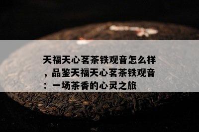 天福天心茗茶铁观音怎么样，品鉴天福天心茗茶铁观音：一场茶香的心灵之旅