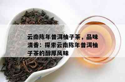 云南陈年普洱柚子茶，品味清香：探索云南陈年普洱柚子茶的醇厚风味