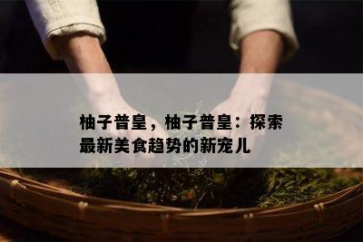 柚子普皇，柚子普皇：探索最新美食趋势的新宠儿