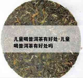 儿童喝普洱茶有好处-儿童喝普洱茶有好处吗