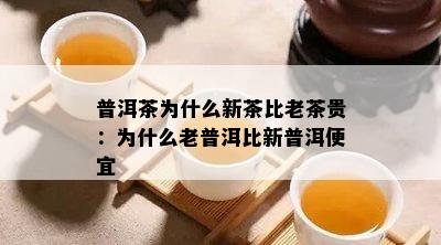 普洱茶为什么新茶比老茶贵：为什么老普洱比新普洱便宜