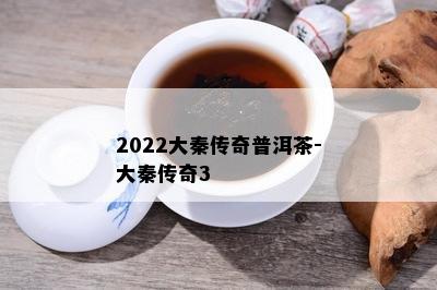 2022大秦传奇普洱茶-大秦传奇3