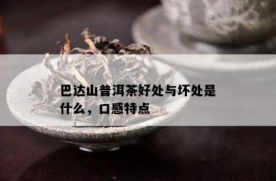 巴达山普洱茶好处与坏处是什么，口感特点