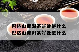 巴达山普洱茶好处是什么-巴达山普洱茶好处是什么