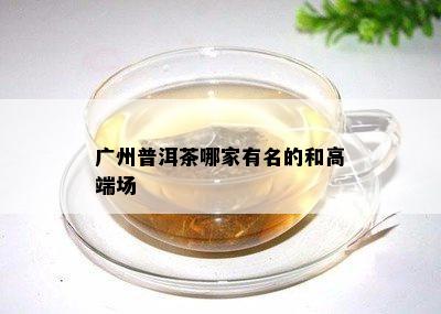 广州普洱茶哪家有名的和高端场