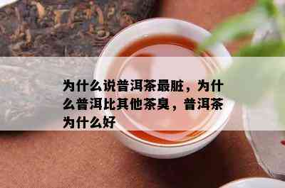 为什么说普洱茶最脏，为什么普洱比其他茶臭，普洱茶为什么好