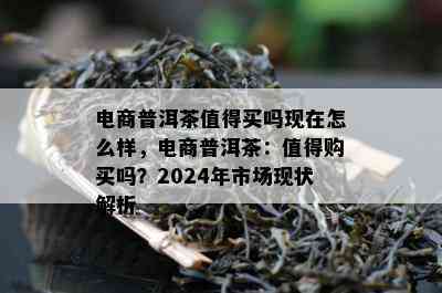 电商普洱茶值得买吗现在怎么样，电商普洱茶：值得购买吗？2024年市场现状解析