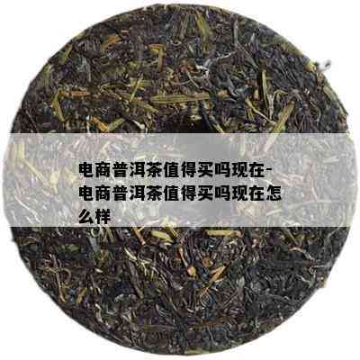 电商普洱茶值得买吗现在-电商普洱茶值得买吗现在怎么样