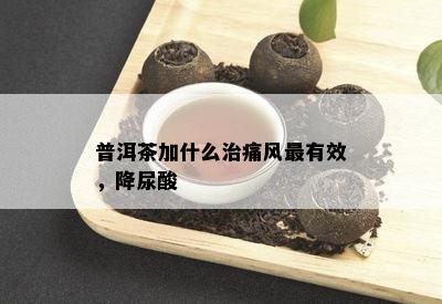 普洱茶加什么治痛风最有效，降尿酸