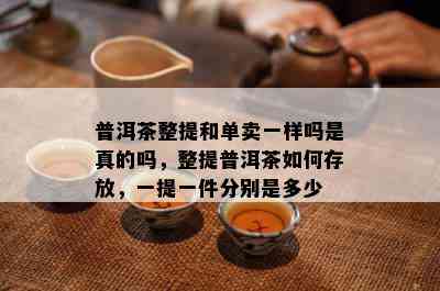 普洱茶整提和单卖一样吗是真的吗，整提普洱茶如何存放，一提一件分别是多少