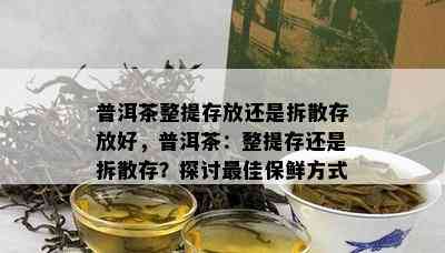 普洱茶整提存放还是拆散存放好，普洱茶：整提存还是拆散存？探讨更佳保鲜方式