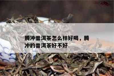 腾冲普洱茶怎么样好喝，腾冲的普洱茶好不好