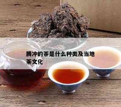 腾冲的茶是什么种类及当地茶文化