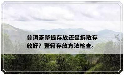 普洱茶整提存放还是拆散存放好？整箱存放方法检查。