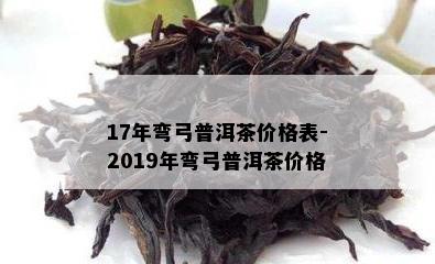 17年弯弓普洱茶价格表-2019年弯弓普洱茶价格