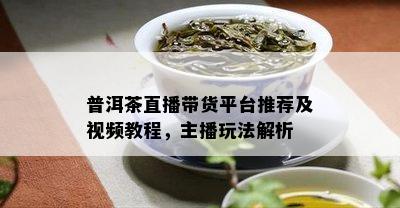 普洱茶直播带货平台推荐及视频教程，主播玩法解析