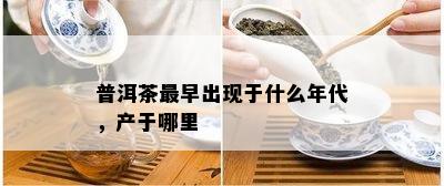 普洱茶最早出现于什么年代，产于哪里