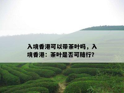 入境可以带茶叶吗，入境：茶叶是否可随行？