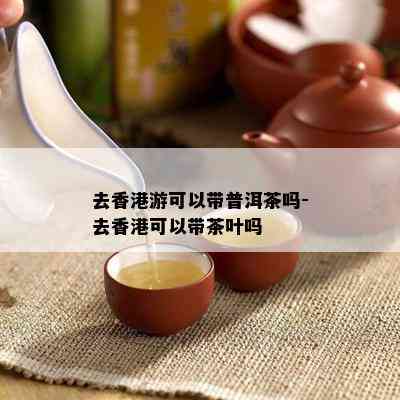 去游可以带普洱茶吗-去可以带茶叶吗