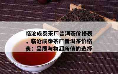 临沧成泰茶厂普洱茶价格表，临沧成泰茶厂普洱茶价格表：品质与物超所值的选择