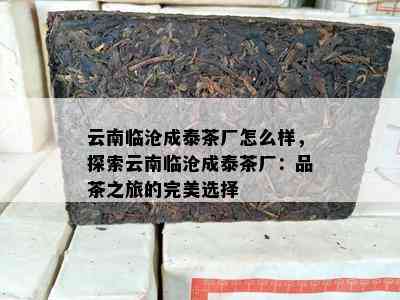 云南临沧成泰茶厂怎么样，探索云南临沧成泰茶厂：品茶之旅的完美选择