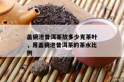 盖碗泡普洱茶放多少克茶叶，用盖碗泡普洱茶的茶水比例