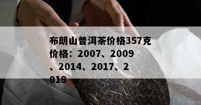 布朗山普洱茶价格357克价格：2007、2009、2014、2017、2019