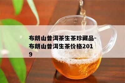 布朗山普洱茶生茶珍藏品-布朗山普洱生茶价格2019